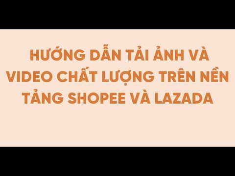 #1 Hướng Dẫn Tải Ảnh Và Video Chất Lượng Trên Nền Tảng Shopee Và Lazada Mới Nhất